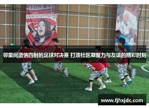 邻里间激情四射的足球对决赛 打造社区凝聚力与友谊的精彩时刻