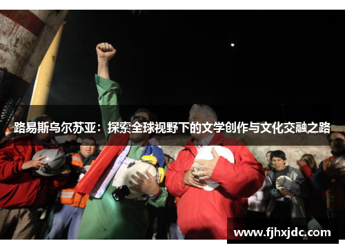 路易斯乌尔苏亚：探索全球视野下的文学创作与文化交融之路