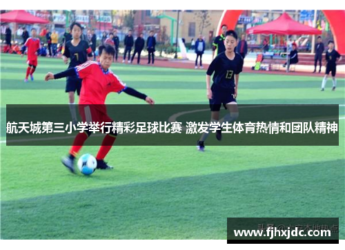 航天城第三小学举行精彩足球比赛 激发学生体育热情和团队精神