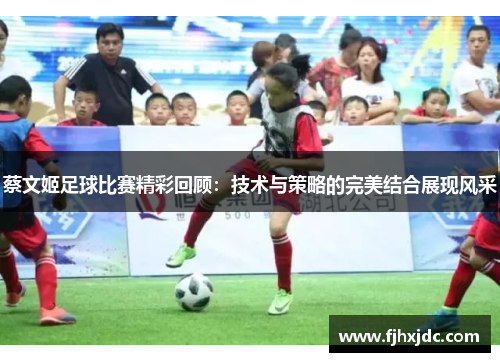 蔡文姬足球比赛精彩回顾：技术与策略的完美结合展现风采