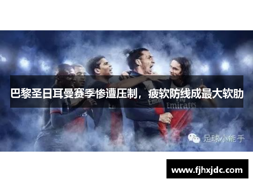 巴黎圣日耳曼赛季惨遭压制，疲软防线成最大软肋