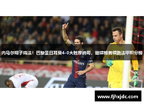 内马尔帽子戏法！巴黎圣日耳曼4-0大胜摩纳哥，继续榜首领跑法甲积分榜