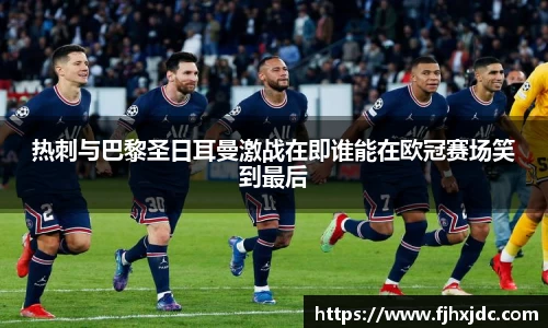 热刺与巴黎圣日耳曼激战在即谁能在欧冠赛场笑到最后
