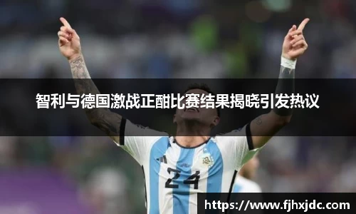 智利与德国激战正酣比赛结果揭晓引发热议