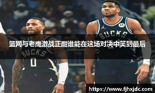 篮网与老鹰激战正酣谁能在这场对决中笑到最后