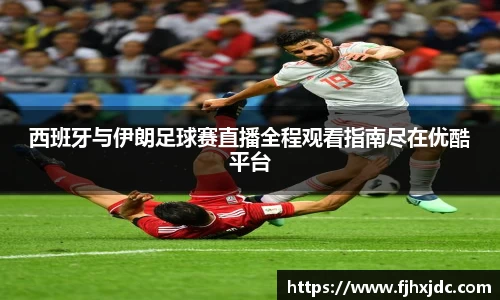 西班牙与伊朗足球赛直播全程观看指南尽在优酷平台